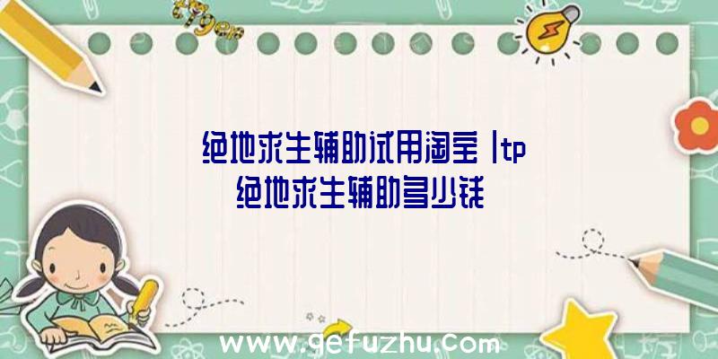 「绝地求生辅助试用淘宝」|tp绝地求生辅助多少钱